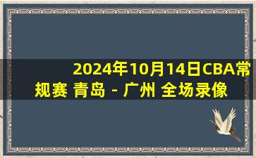 2024年10月14日CBA常规赛 青岛 - 广州 全场录像